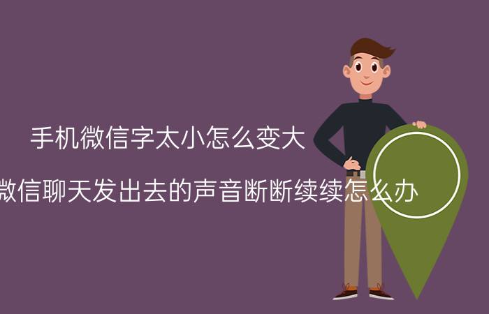 手机微信字太小怎么变大 手机上微信聊天发出去的声音断断续续怎么办？